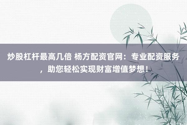 炒股杠杆最高几倍 杨方配资官网：专业配资服务，助您轻松实现财富增值梦想！