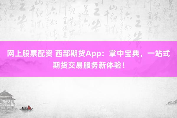 网上股票配资 西部期货App：掌中宝典，一站式期货交易服务新体验！