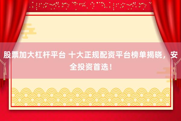 股票加大杠杆平台 十大正规配资平台榜单揭晓，安全投资首选！