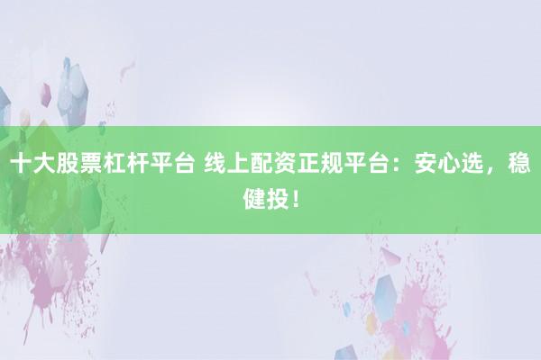 十大股票杠杆平台 线上配资正规平台：安心选，稳健投！