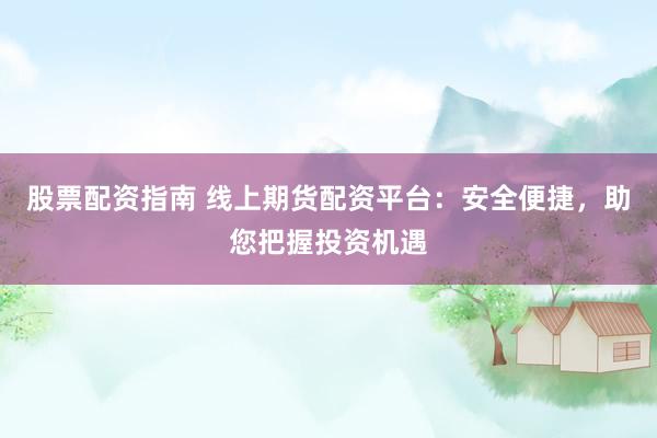 股票配资指南 线上期货配资平台：安全便捷，助您把握投资机遇