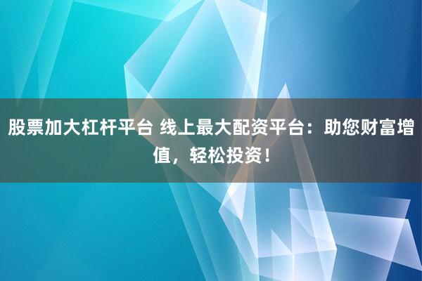 股票加大杠杆平台 线上最大配资平台：助您财富增值，轻松投资！