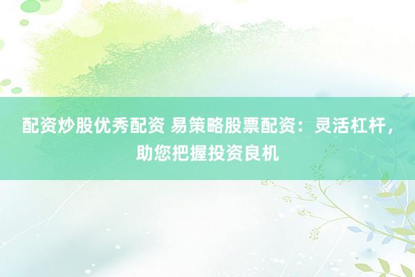 配资炒股优秀配资 易策略股票配资：灵活杠杆，助您把握投资良机