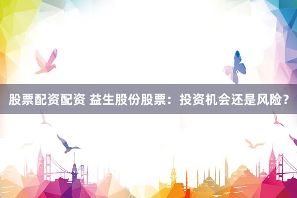 股票配资配资 益生股份股票：投资机会还是风险？