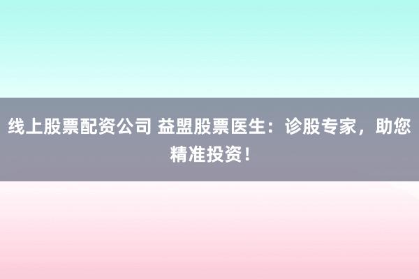 线上股票配资公司 益盟股票医生：诊股专家，助您精准投资！