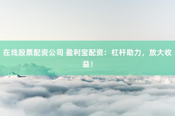 在线股票配资公司 盈利宝配资：杠杆助力，放大收益！