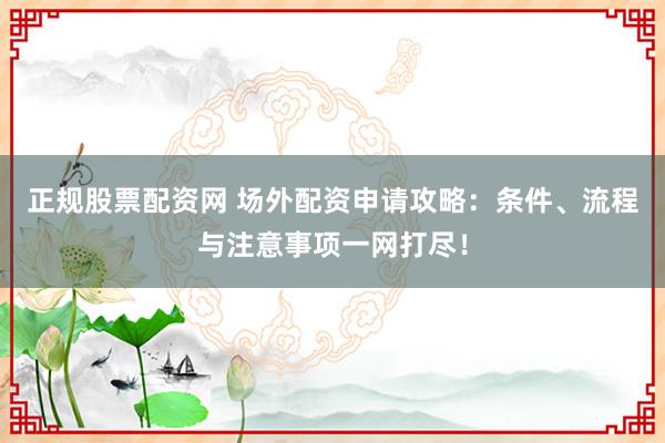 正规股票配资网 场外配资申请攻略：条件、流程与注意事项一网打尽！
