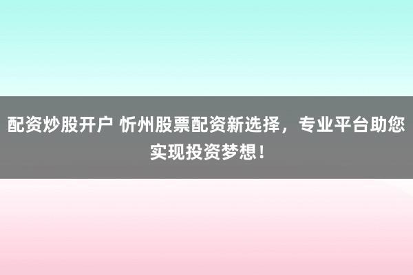 配资炒股开户 忻州股票配资新选择，专业平台助您实现投资梦想！
