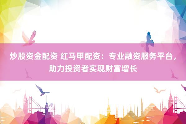 炒股资金配资 红马甲配资：专业融资服务平台，助力投资者实现财富增长