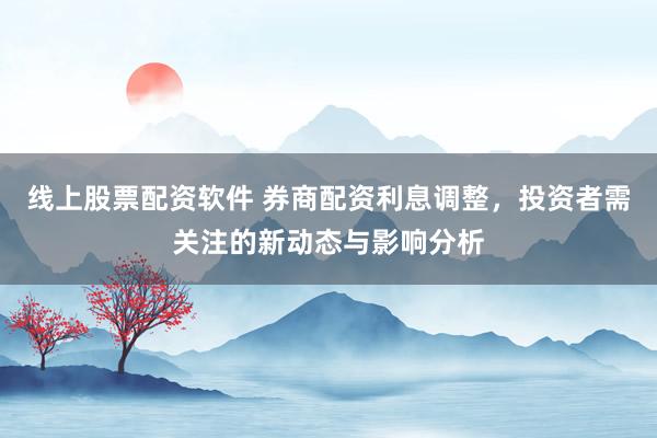 线上股票配资软件 券商配资利息调整，投资者需关注的新动态与影响分析