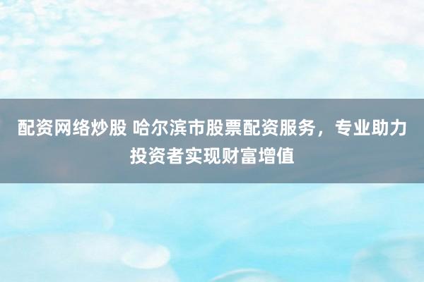 配资网络炒股 哈尔滨市股票配资服务，专业助力投资者实现财富增值