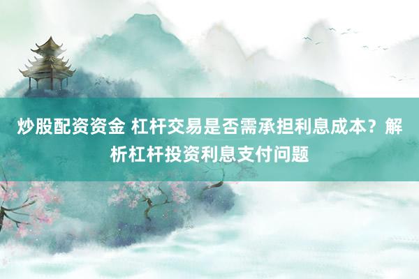 炒股配资资金 杠杆交易是否需承担利息成本？解析杠杆投资利息支付问题
