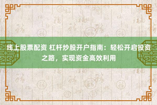 线上股票配资 杠杆炒股开户指南：轻松开启投资之路，实现资金高效利用