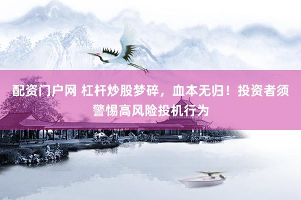 配资门户网 杠杆炒股梦碎，血本无归！投资者须警惕高风险投机行为