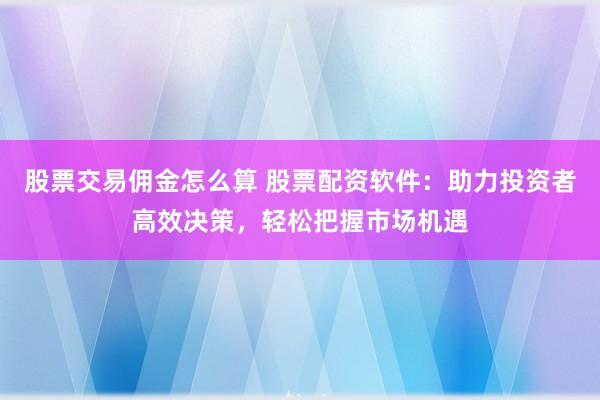 股票交易佣金怎么算 股票配资软件：助力投资者高效决策，轻松把握市场机遇