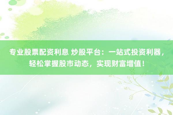 专业股票配资利息 炒股平台：一站式投资利器，轻松掌握股市动态，实现财富增值！