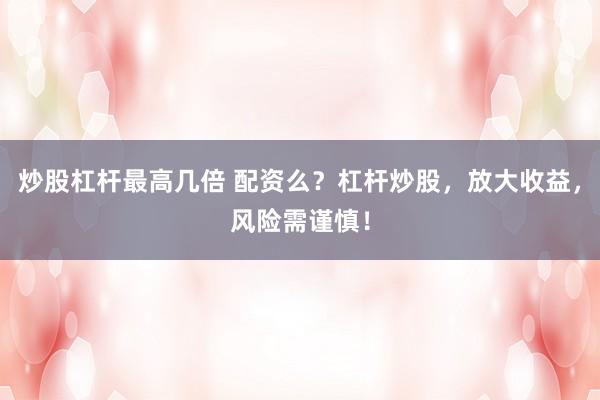 炒股杠杆最高几倍 配资么？杠杆炒股，放大收益，风险需谨慎！
