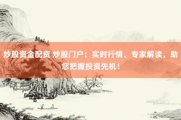 炒股资金配资 炒股门户：实时行情、专家解读，助您把握投资先机！