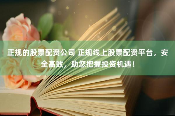 正规的股票配资公司 正规线上股票配资平台，安全高效，助您把握投资机遇！