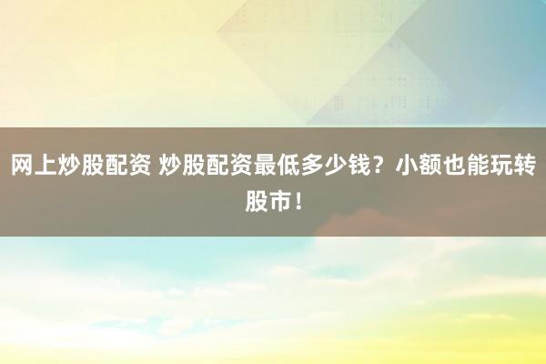 网上炒股配资 炒股配资最低多少钱？小额也能玩转股市！