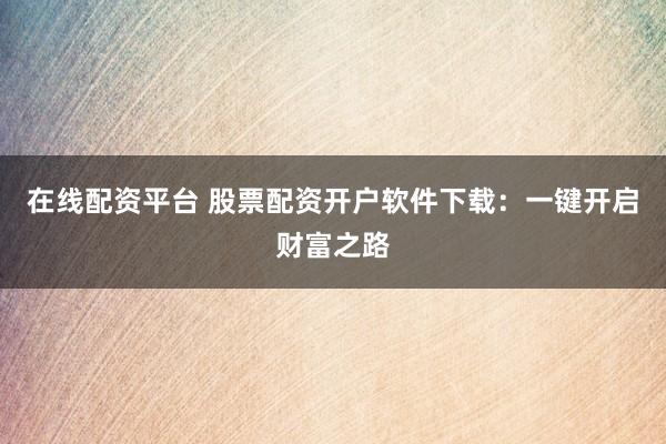 在线配资平台 股票配资开户软件下载：一键开启财富之路