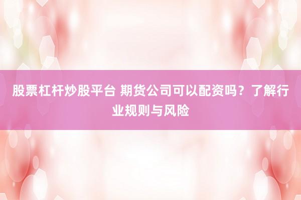 股票杠杆炒股平台 期货公司可以配资吗？了解行业规则与风险