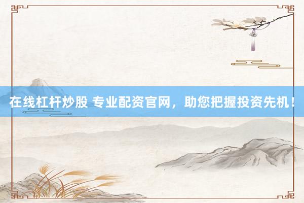 在线杠杆炒股 专业配资官网，助您把握投资先机！