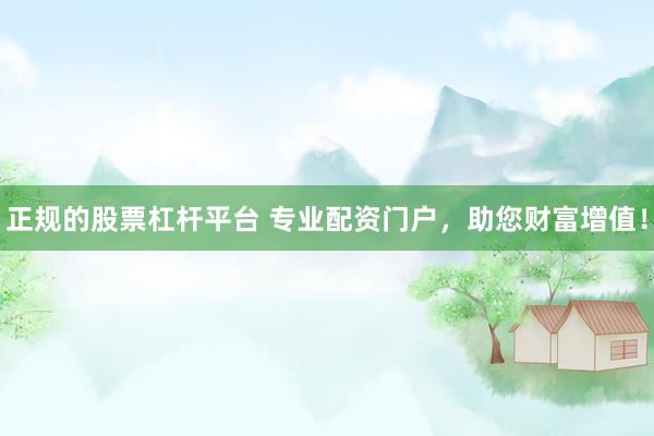 正规的股票杠杆平台 专业配资门户，助您财富增值！