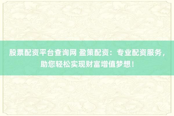 股票配资平台查询网 盈策配资：专业配资服务，助您轻松实现财富增值梦想！
