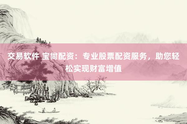 交易软件 宝尙配资：专业股票配资服务，助您轻松实现财富增值