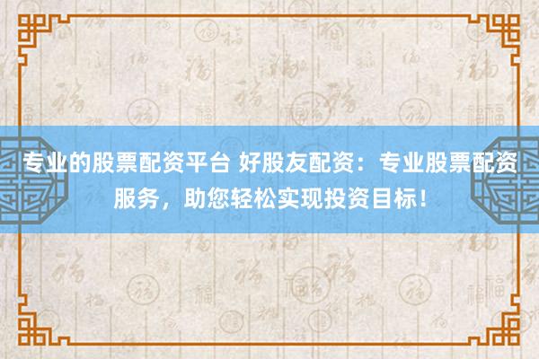 专业的股票配资平台 好股友配资：专业股票配资服务，助您轻松实现投资目标！