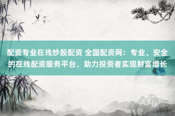 配资专业在线炒股配资 全国配资网：专业、安全的在线配资服务平台，助力投资者实现财富增长