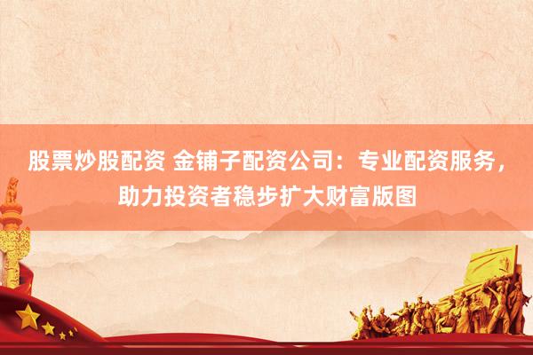 股票炒股配资 金铺子配资公司：专业配资服务，助力投资者稳步扩大财富版图