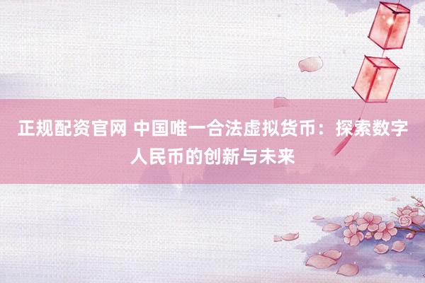 正规配资官网 中国唯一合法虚拟货币：探索数字人民币的创新与未来