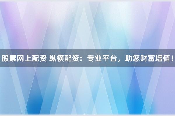 股票网上配资 纵横配资：专业平台，助您财富增值！