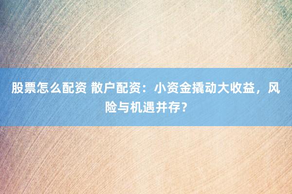 股票怎么配资 散户配资：小资金撬动大收益，风险与机遇并存？