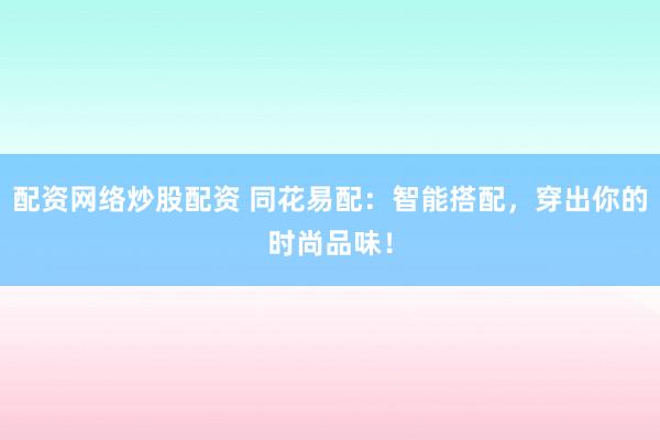 配资网络炒股配资 同花易配：智能搭配，穿出你的时尚品味！