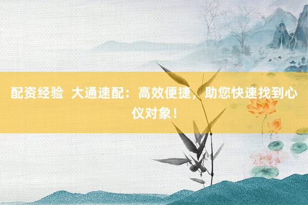 配资经验  大通速配：高效便捷，助您快速找到心仪对象！
