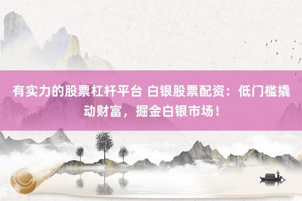 有实力的股票杠杆平台 白银股票配资：低门槛撬动财富，掘金白银市场！