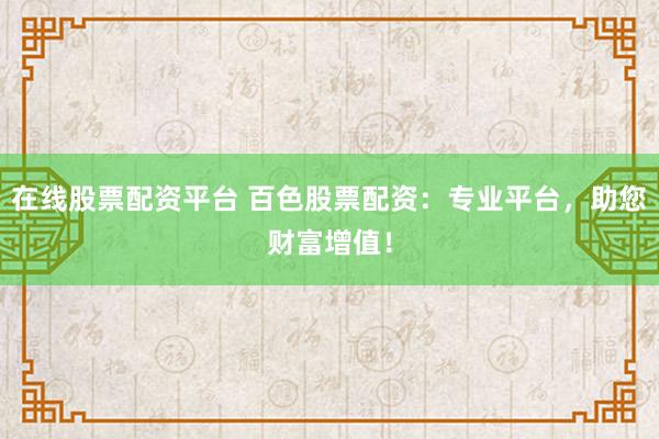 在线股票配资平台 百色股票配资：专业平台，助您财富增值！