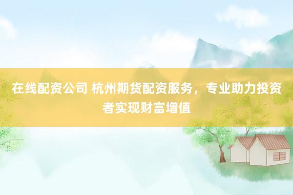 在线配资公司 杭州期货配资服务，专业助力投资者实现财富增值