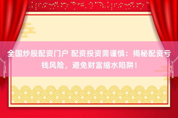 全国炒股配资门户 配资投资需谨慎：揭秘配资亏钱风险，避免财富缩水陷阱！