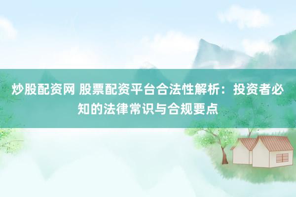 炒股配资网 股票配资平台合法性解析：投资者必知的法律常识与合规要点