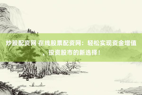 炒股配资网 在线股票配资网：轻松实现资金增值，投资股市的新选择！