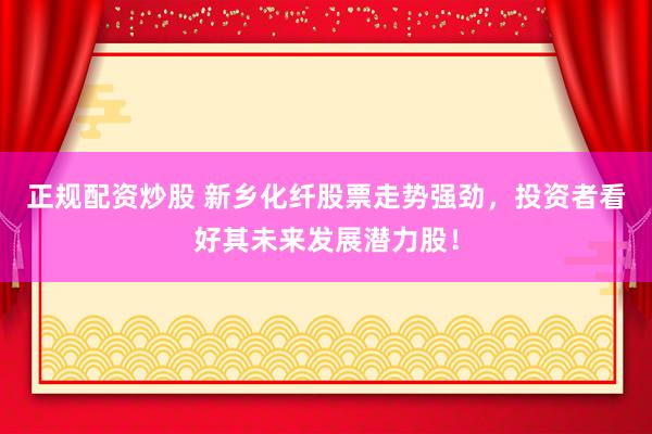 正规配资炒股 新乡化纤股票走势强劲，投资者看好其未来发展潜力股！