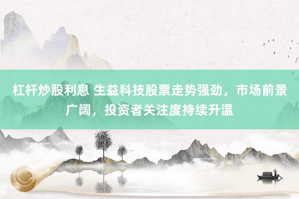 杠杆炒股利息 生益科技股票走势强劲，市场前景广阔，投资者关注度持续升温