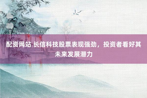 配资网站 长信科技股票表现强劲，投资者看好其未来发展潜力