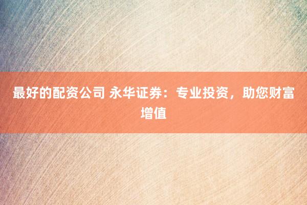 最好的配资公司 永华证券：专业投资，助您财富增值