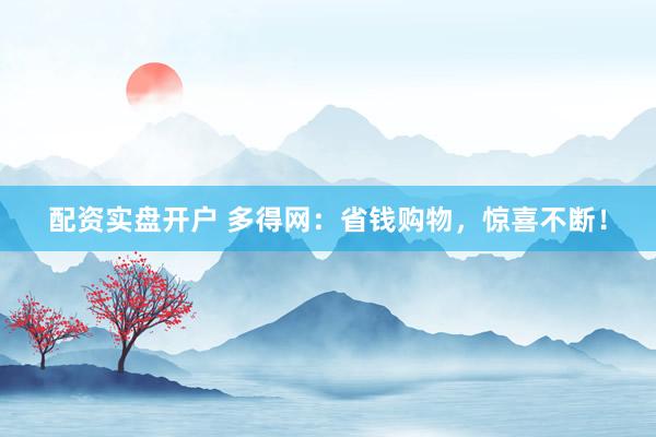 配资实盘开户 多得网：省钱购物，惊喜不断！