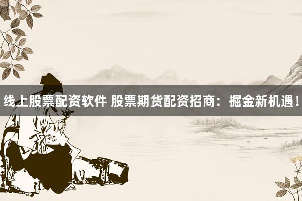 线上股票配资软件 股票期货配资招商：掘金新机遇！